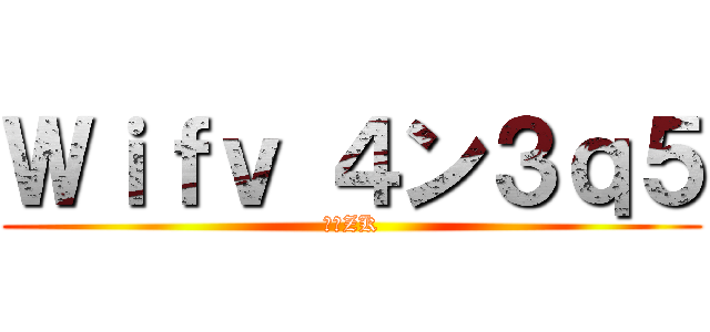 Ｗｉｆｖ ４ン３ｑ５ (　　ZK)