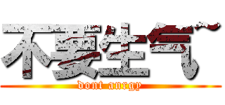 不要生气~ (dont anrgy)