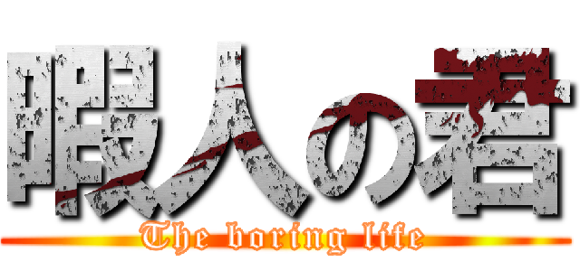 暇人の君 (The boring life)