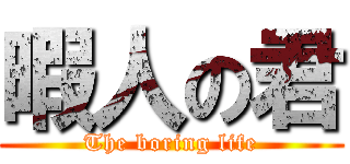 暇人の君 (The boring life)