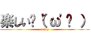 楽しい✌（'ω'✌ ） (enjoy)