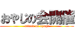 おやじの会開催 (attack on oyagi)