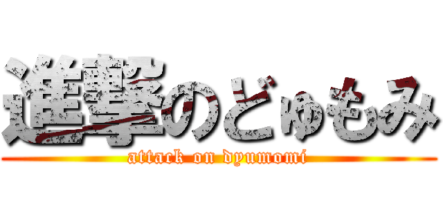 進撃のどゅもみ (attack on dyumomi)