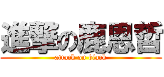 進撃の鹿恩哲 (attack on black)