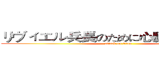 リヴィエル兵長のために心臓を捧げたい！ (attack on titan)