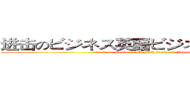 进击のビジネス英語ビジネス日本语です (attack on Business English business Japanese)