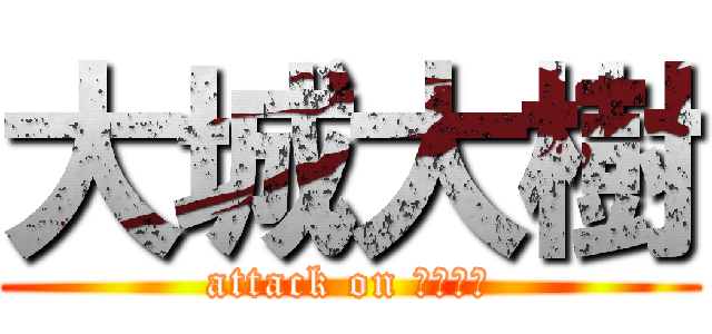 大城大樹 (attack on だいじゅ)