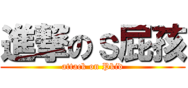 進撃のｓ屁孩 (attack on Pkid)