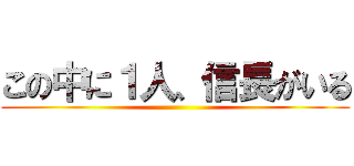 この中に１人、信長がいる ()