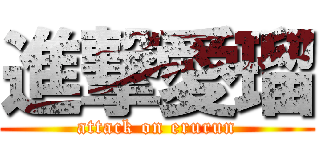 進撃愛瑠 (attack on erurun)