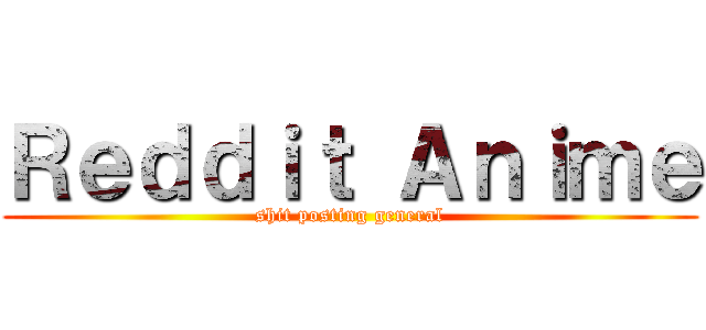 Ｒｅｄｄｉｔ Ａｎｉｍｅ (shit posting general)