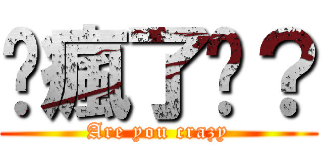 你瘋了嗎？ (Are you crazy)