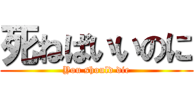 死ねばいいのに (You should die)