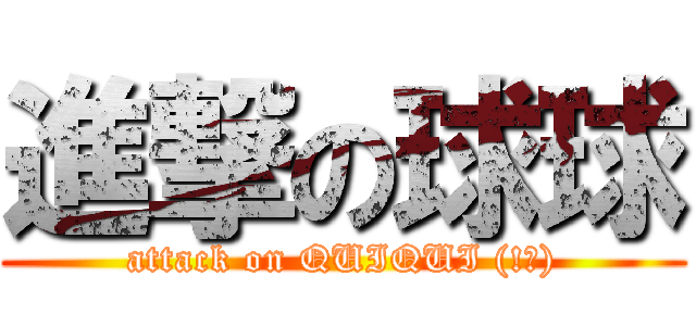 進撃の球球 (attack on QUIQUI (!?))