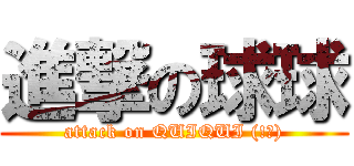 進撃の球球 (attack on QUIQUI (!?))