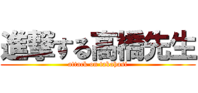 進撃する高橋先生 (attack on takahasi)