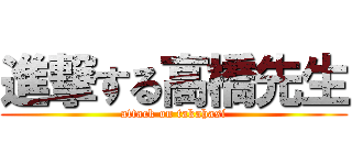 進撃する高橋先生 (attack on takahasi)