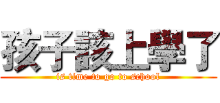 孩子該上學了 (is time to go to school)