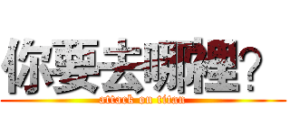 你要去哪裡？ (attack on titan)