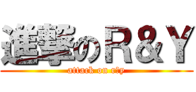 進撃のＲ＆Ｙ (attack on r＆y)