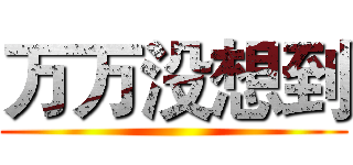 万万没想到 ()