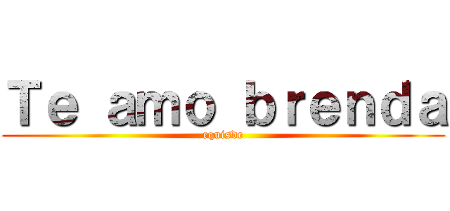 Ｔｅ ａｍｏ ｂｒｅｎｄａ (equisde)