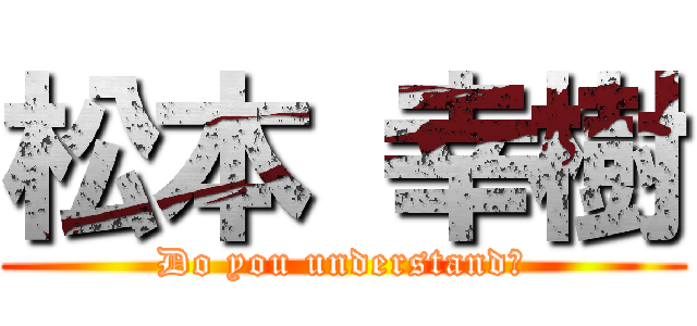 松本 幸樹 (Do you understand?)