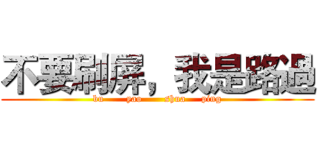 不要刷屏，我是路過 (bu       yao       shua     ping)