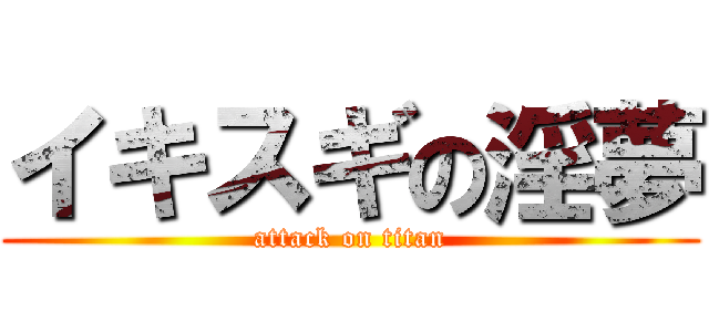 イキスギの淫夢 (attack on titan)