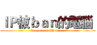 ＩＰ被ｂａｎ的電腦  (Computer's IP be ban)