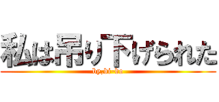 私は吊り下げられた (by,bi-bo)