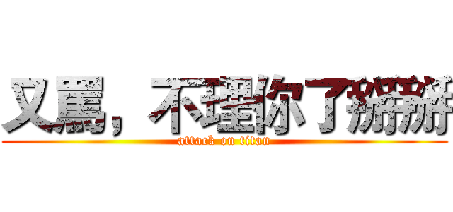 又罵，不理你了掰掰 (attack on titan)