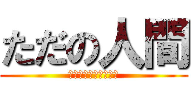 ただの人間 (進撃の巨人じゃないよ)