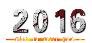 ２０１６ (nice  to  meet  you)