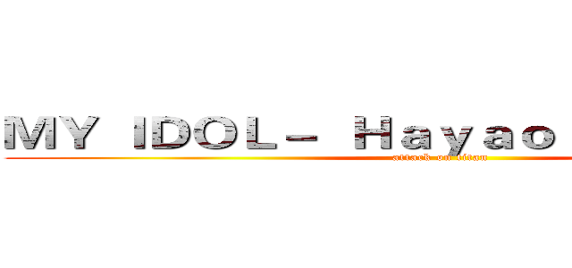 ＭＹ ＩＤＯＬ－  Ｈａｙａｏ Ｍｉｙａｚａｋｉ (attack on titan)