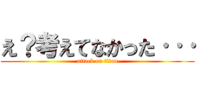 え？考えてなかった··· (attack on titan)