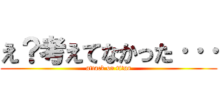 え？考えてなかった··· (attack on titan)