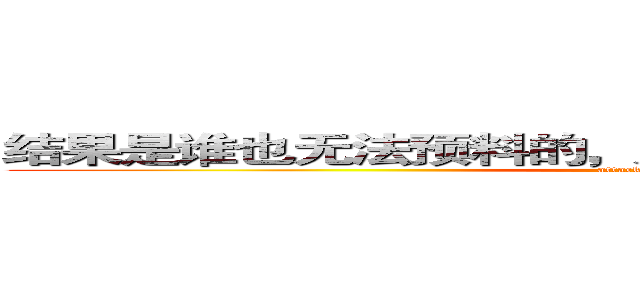 结果是谁也无法预料的，为了梦想，不断地进击吧！ (attack on titan)