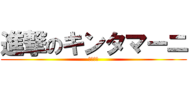 進撃のキンタマーニ (今市隆二)