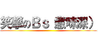 笑撃のＢｓ（意味深） ()