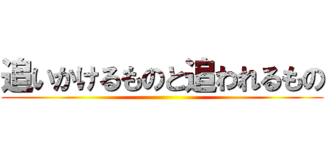 追いかけるものと追われるもの ()