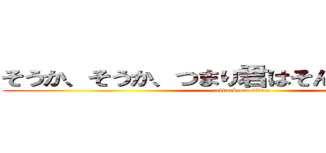 そうか、そうか、つまり君はそんなやつなんだな (attack on titan)