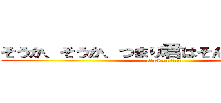 そうか、そうか、つまり君はそんなやつなんだな (attack on titan)