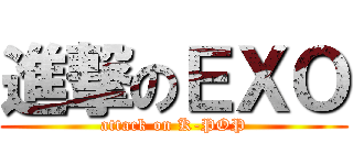 進撃のＥＸＯ (attack on K-POP)