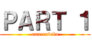 ＰＡＲＴ １ (omaerabaka)