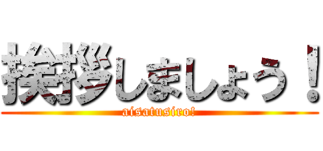 挨拶しましょう！ (aisatusiro!)