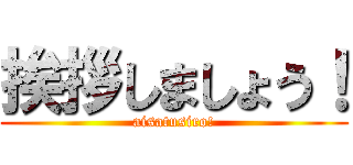 挨拶しましょう！ (aisatusiro!)