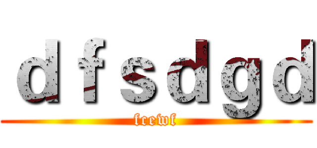 ｄｆｓｄｇｄ (fcewf)