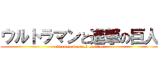 ウルトラマンと進撃の巨人 (ultraman & attack on titan)