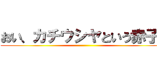 おい、カチウシヤという赤子！ ()